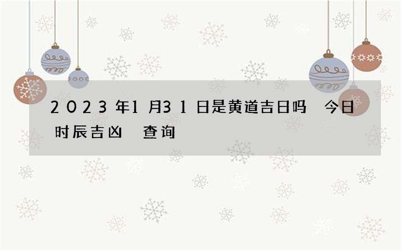 2023年1月31日是黄道吉日吗 今日时辰吉凶 查询